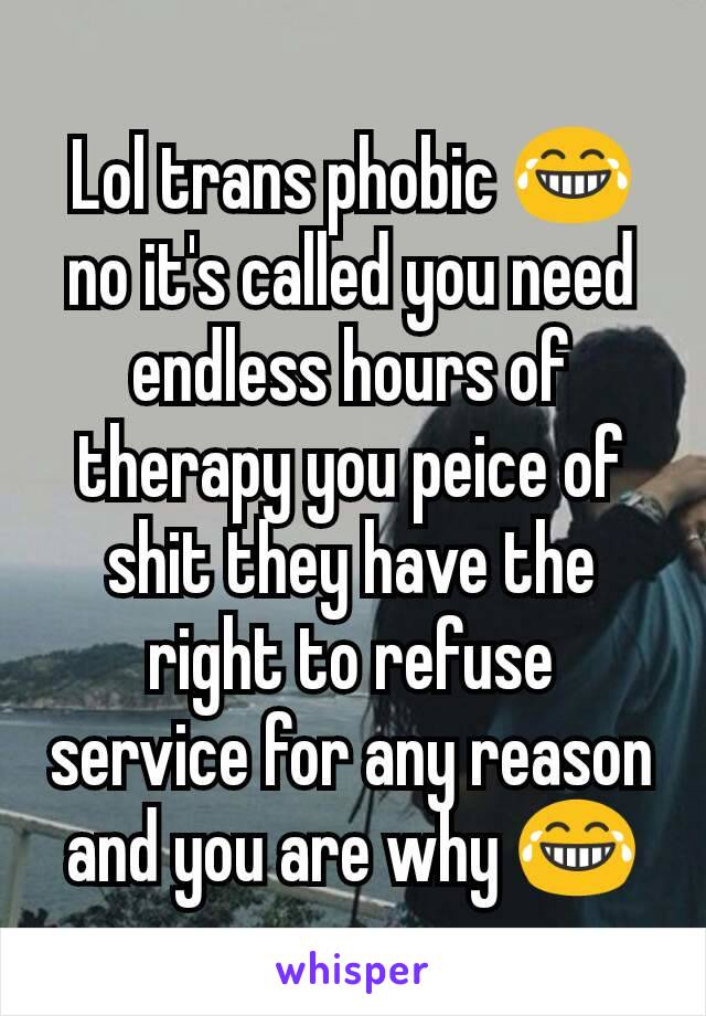 Lol trans phobic 😂no it's called you need endless hours of therapy you peice of shit they have the right to refuse service for any reason and you are why 😂