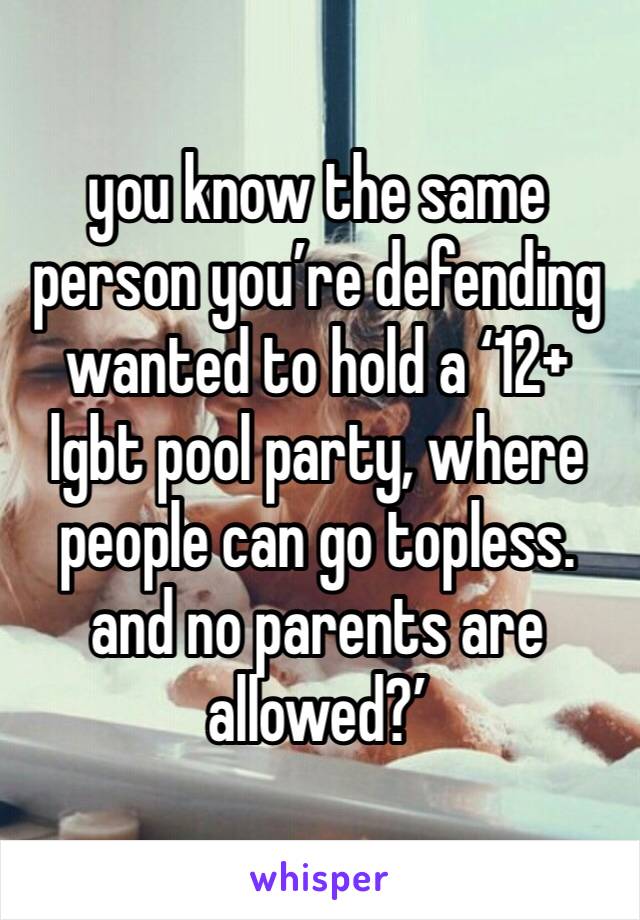 you know the same person you’re defending wanted to hold a ‘12+ lgbt pool party, where people can go topless. and no parents are allowed?’