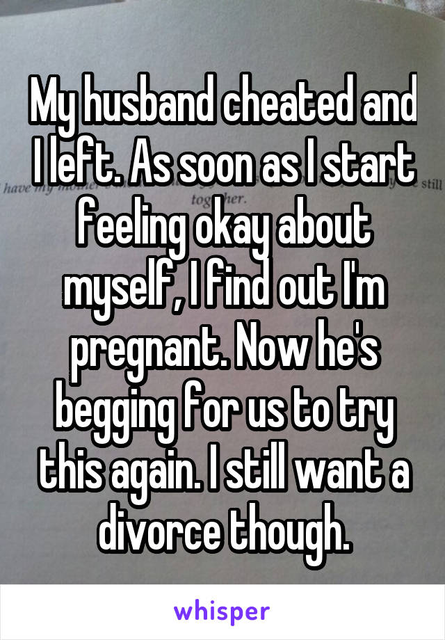 My husband cheated and I left. As soon as I start feeling okay about myself, I find out I'm pregnant. Now he's begging for us to try this again. I still want a divorce though.