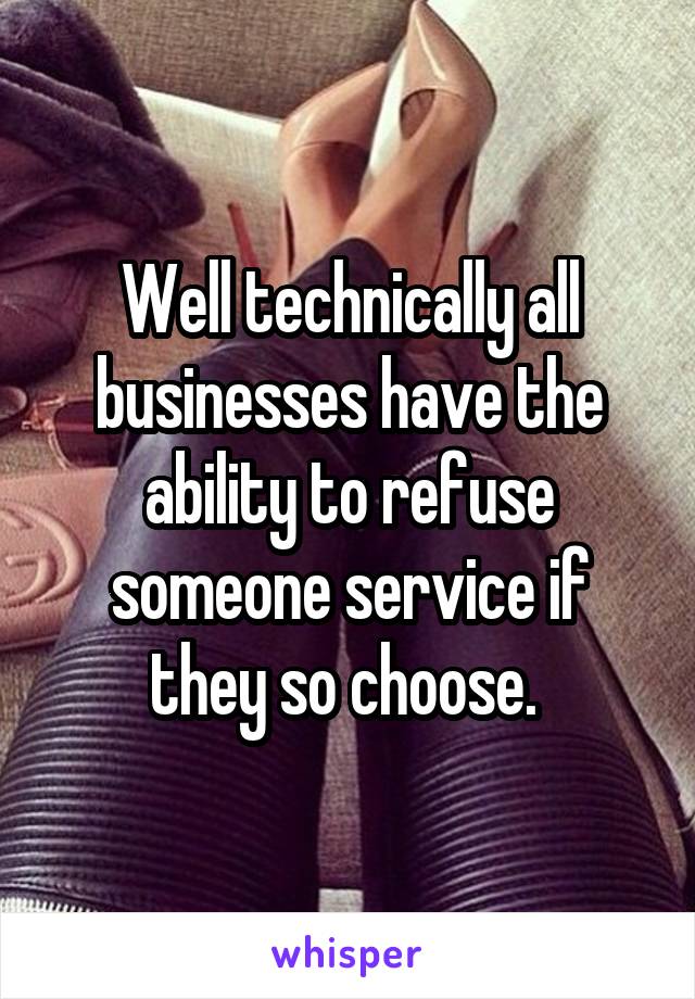 Well technically all businesses have the ability to refuse someone service if they so choose. 