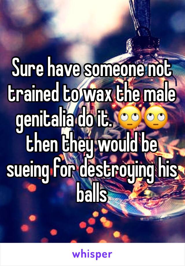 Sure have someone not trained to wax the male genitalia do it. 🙄🙄 then they would be sueing for destroying his balls 