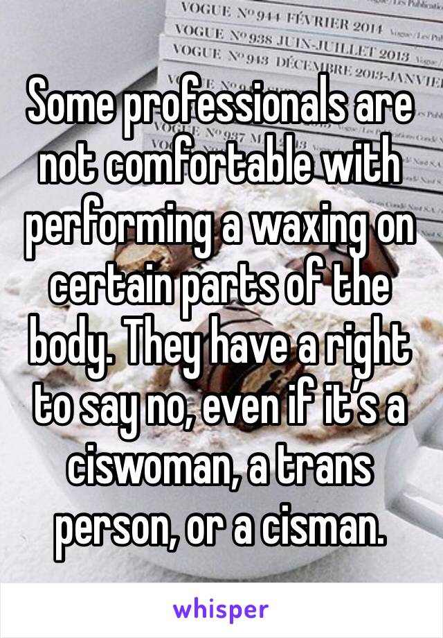 Some professionals are not comfortable with performing a waxing on certain parts of the body. They have a right to say no, even if it’s a ciswoman, a trans person, or a cisman.