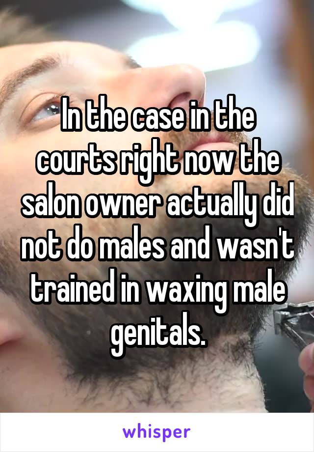 In the case in the courts right now the salon owner actually did not do males and wasn't trained in waxing male genitals.