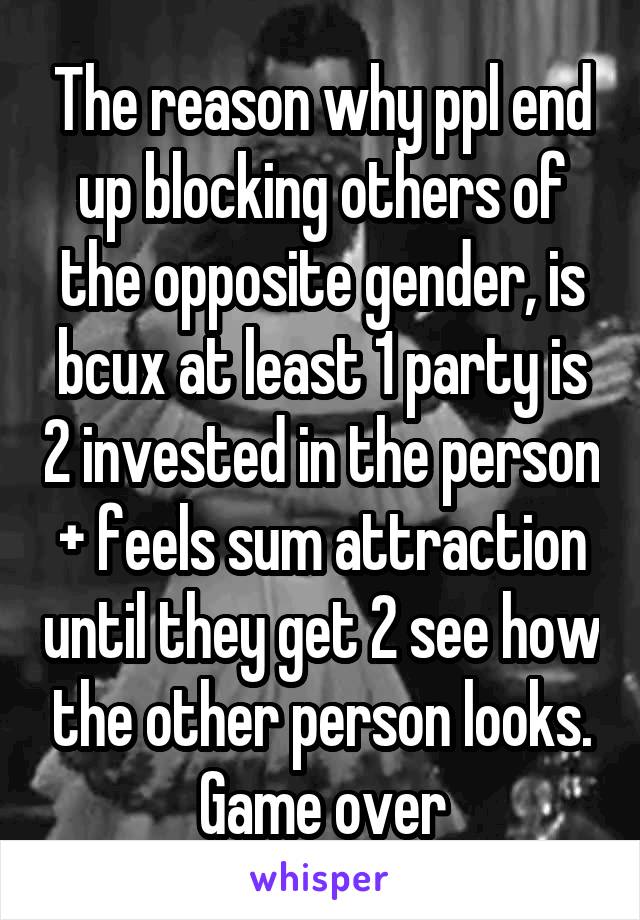 The reason why ppl end up blocking others of the opposite gender, is bcux at least 1 party is 2 invested in the person + feels sum attraction until they get 2 see how the other person looks. Game over