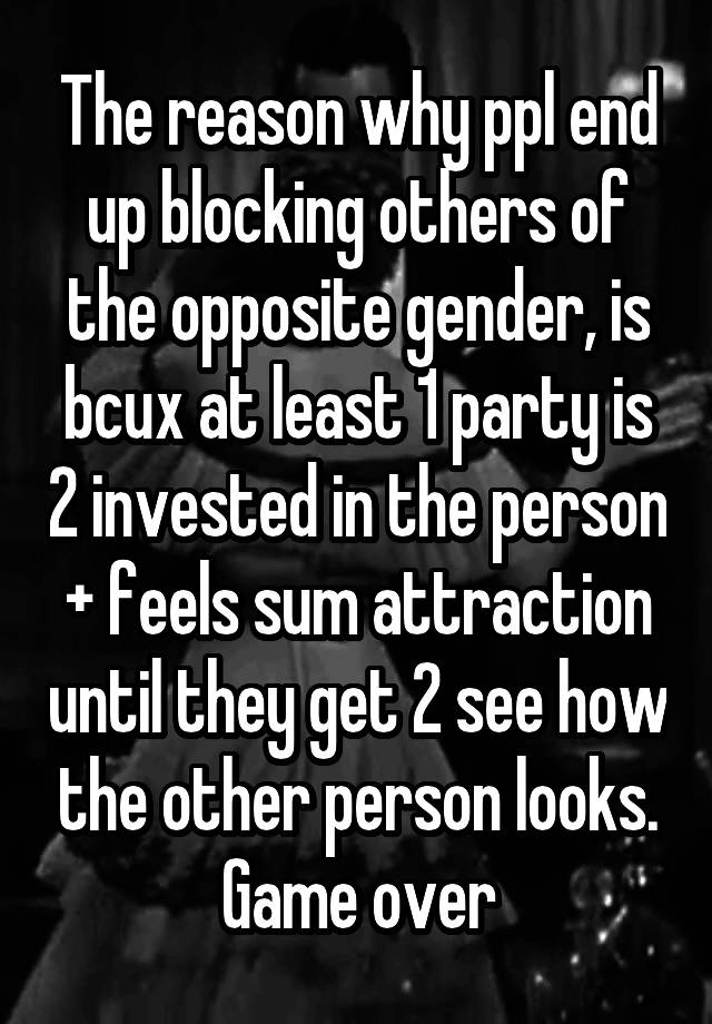 The reason why ppl end up blocking others of the opposite gender, is bcux at least 1 party is 2 invested in the person + feels sum attraction until they get 2 see how the other person looks. Game over