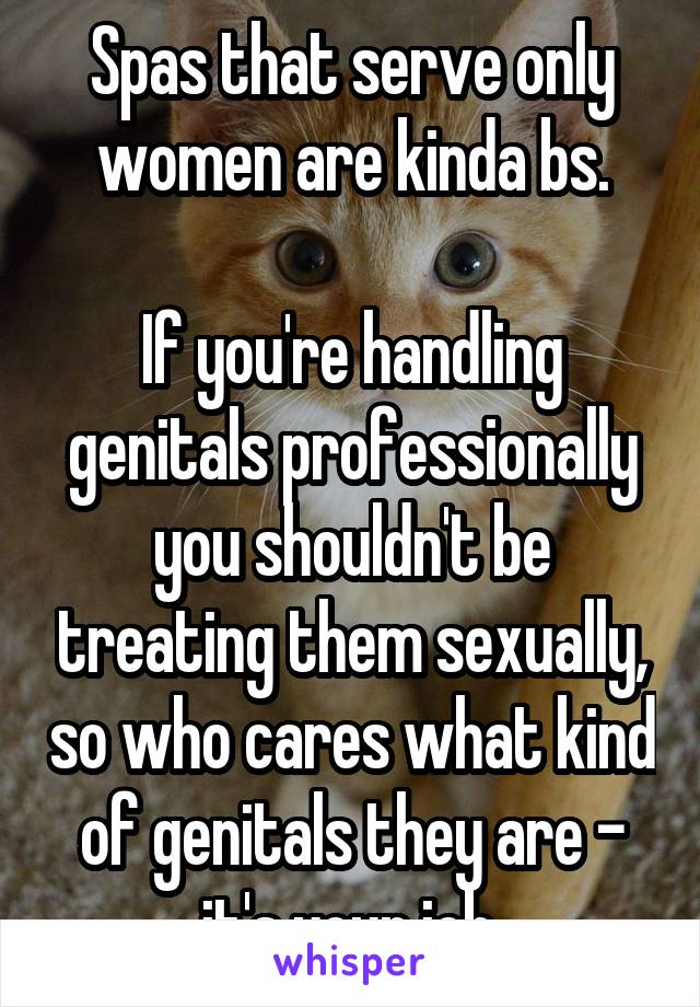 Spas that serve only women are kinda bs.

If you're handling genitals professionally you shouldn't be treating them sexually, so who cares what kind of genitals they are - it's your job.