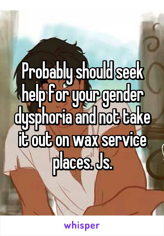 Probably should seek help for your gender dysphoria and not take it out on wax service places. Js.