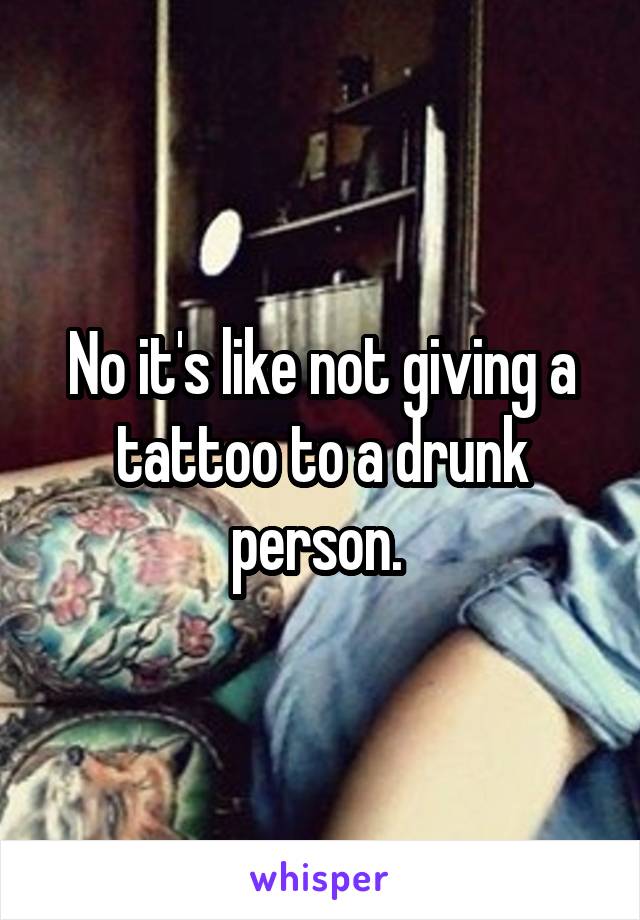 No it's like not giving a tattoo to a drunk person. 