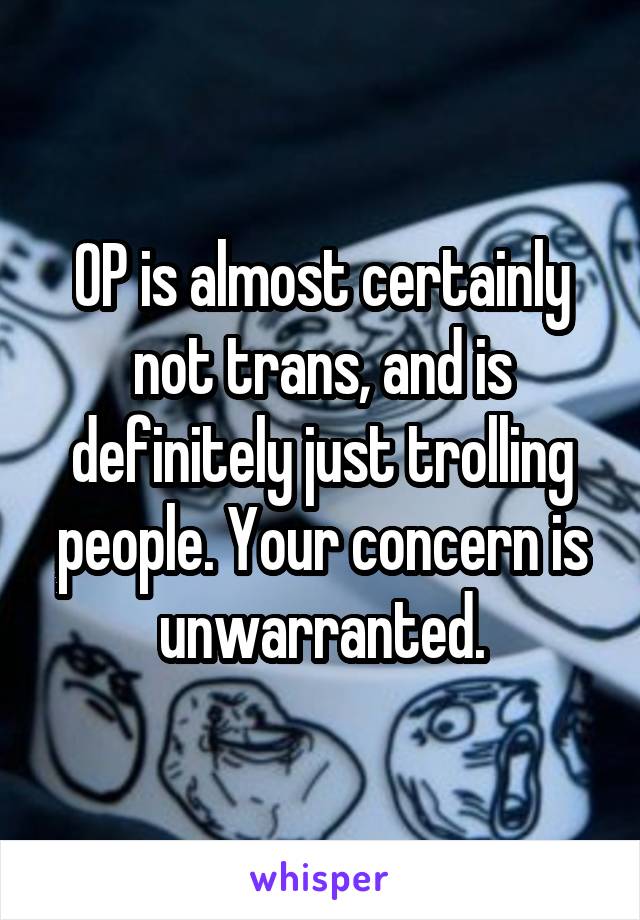 OP is almost certainly not trans, and is definitely just trolling people. Your concern is unwarranted.