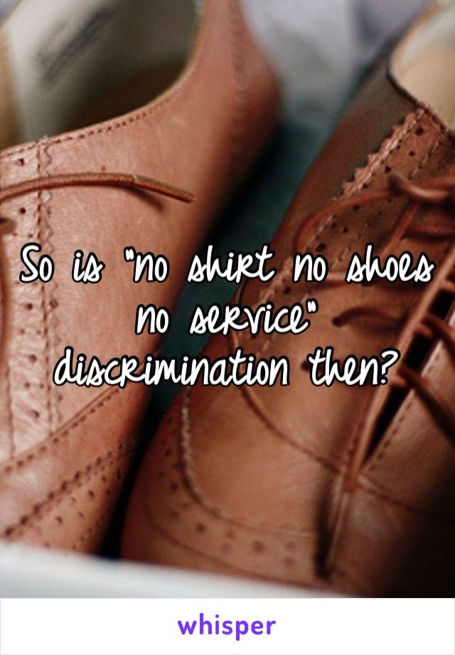 So is “no shirt no shoes no service” discrimination then? 