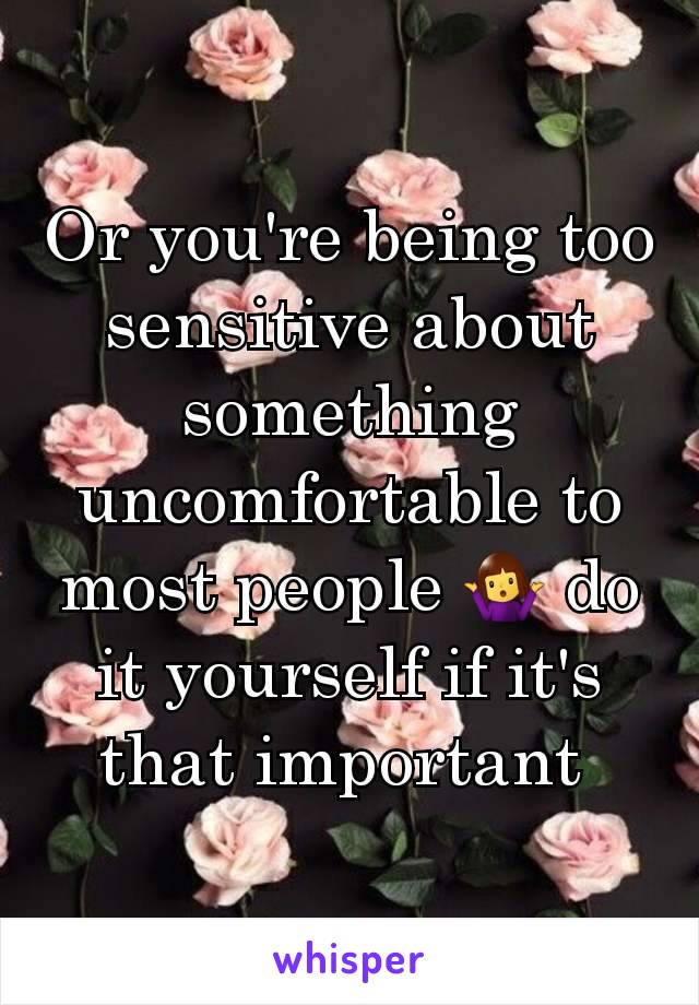 Or you're being too sensitive about something uncomfortable to most people 🤷‍♀️ do it yourself if it's that important 