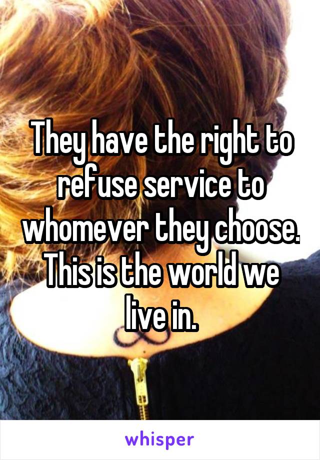 They have the right to refuse service to whomever they choose. This is the world we live in.