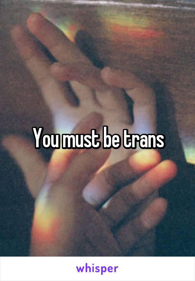 You must be trans