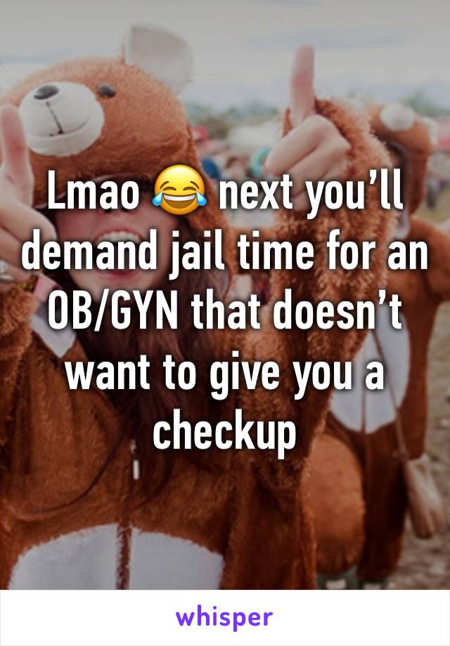 Lmao 😂 next you’ll demand jail time for an OB/GYN that doesn’t want to give you a checkup