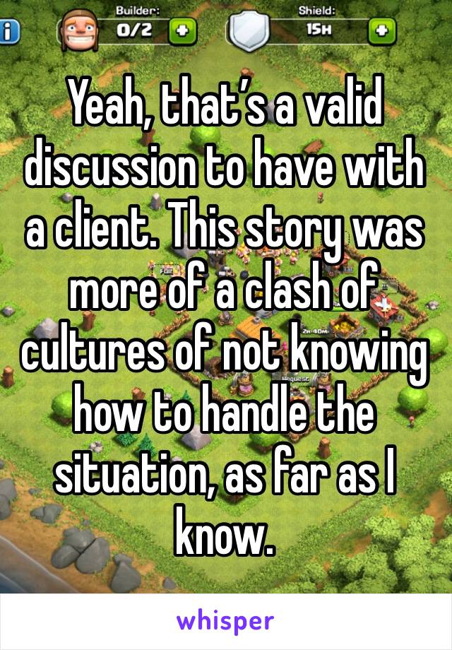 Yeah, that’s a valid discussion to have with a client. This story was more of a clash of cultures of not knowing how to handle the situation, as far as I know. 