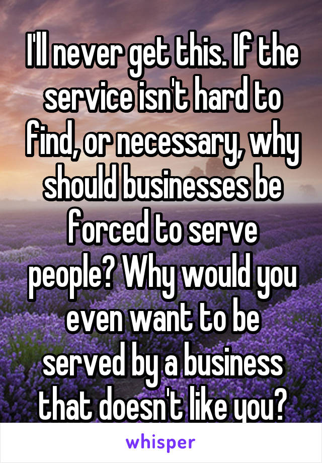 I'll never get this. If the service isn't hard to find, or necessary, why should businesses be forced to serve people? Why would you even want to be served by a business that doesn't like you?