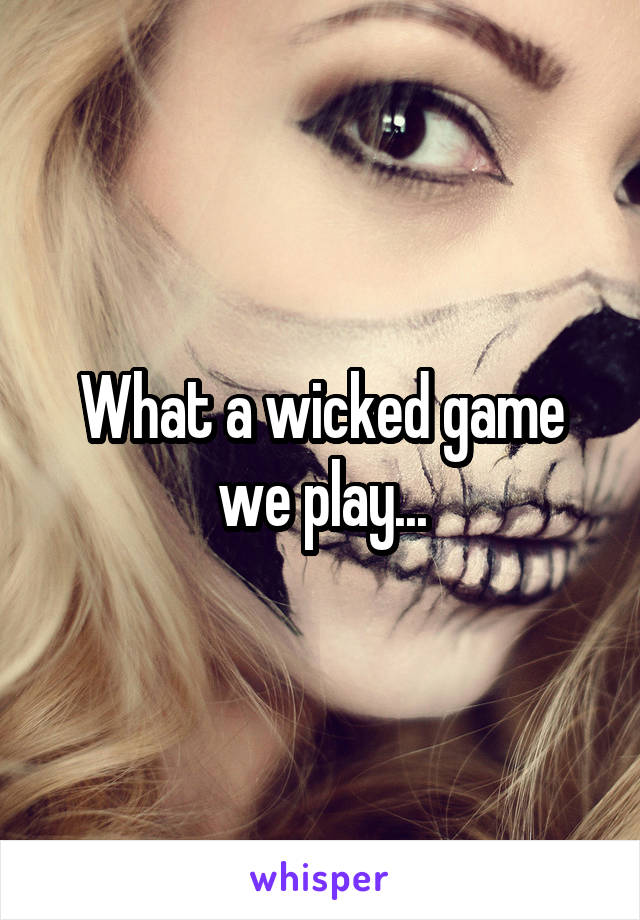 What a wicked game we play...