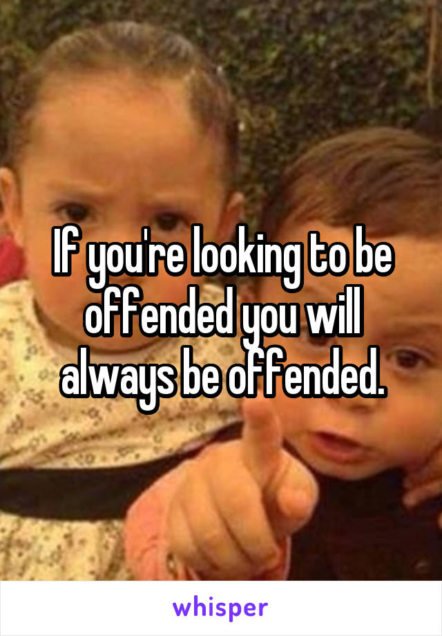 If you're looking to be offended you will always be offended.