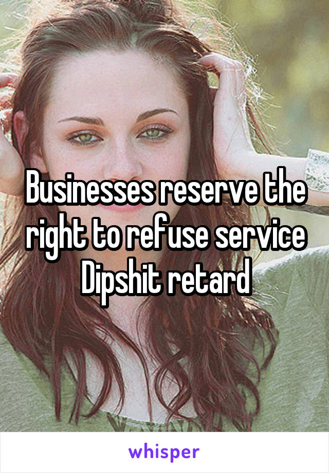 Businesses reserve the right to refuse service
Dipshit retard