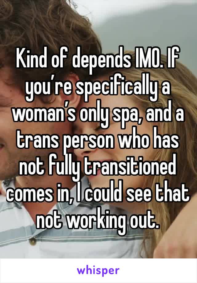 Kind of depends IMO. If you’re specifically a woman’s only spa, and a trans person who has not fully transitioned comes in, I could see that not working out. 