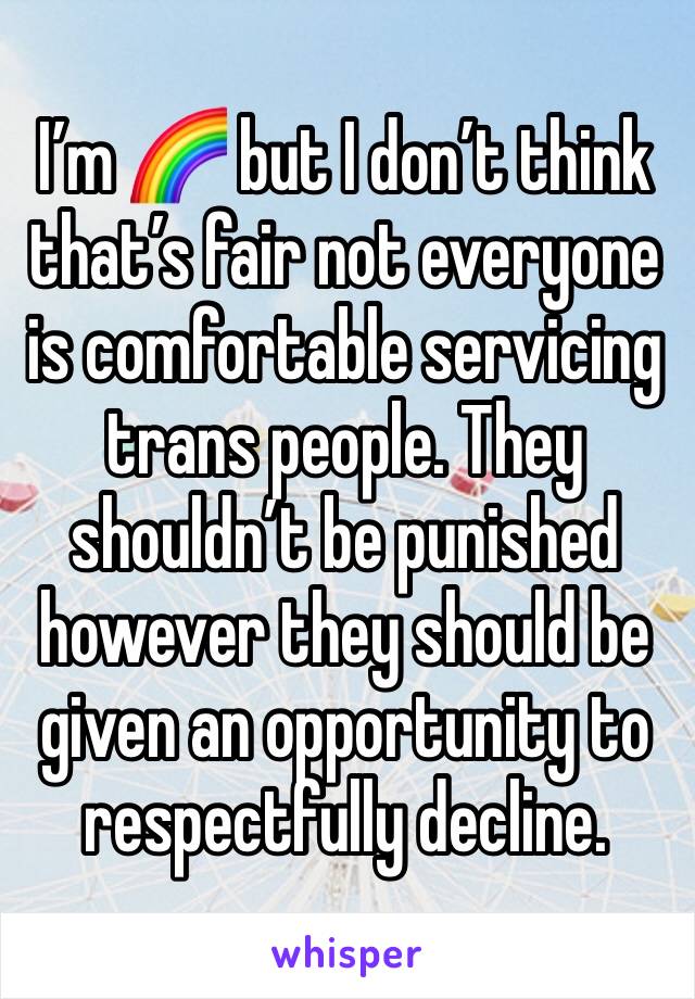 I’m 🌈 but I don’t think that’s fair not everyone is comfortable servicing trans people. They shouldn’t be punished however they should be given an opportunity to respectfully decline. 