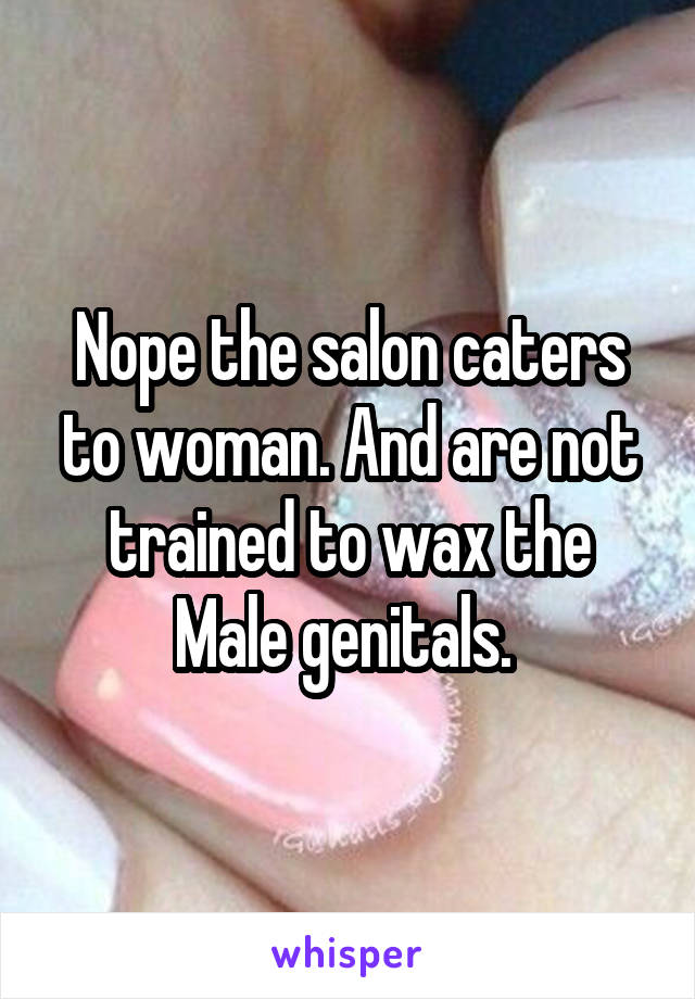 Nope the salon caters to woman. And are not trained to wax the Male genitals. 