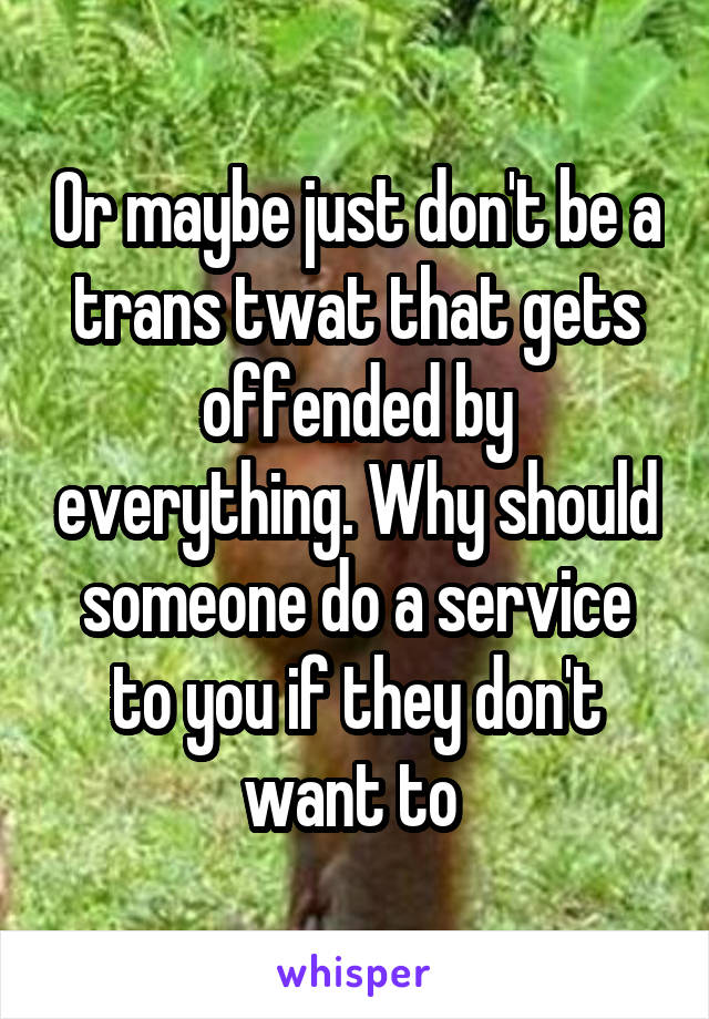 Or maybe just don't be a trans twat that gets offended by everything. Why should someone do a service to you if they don't want to 