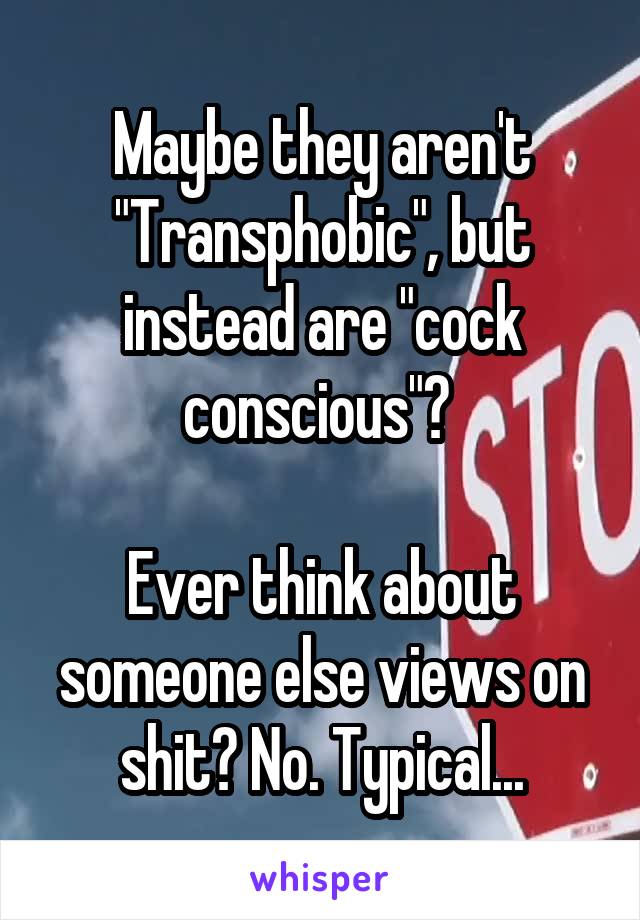 Maybe they aren't "Transphobic", but instead are "cock conscious"? 

Ever think about someone else views on shit? No. Typical...