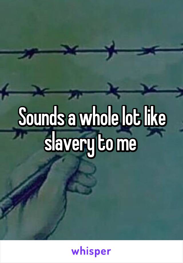 Sounds a whole lot like slavery to me 