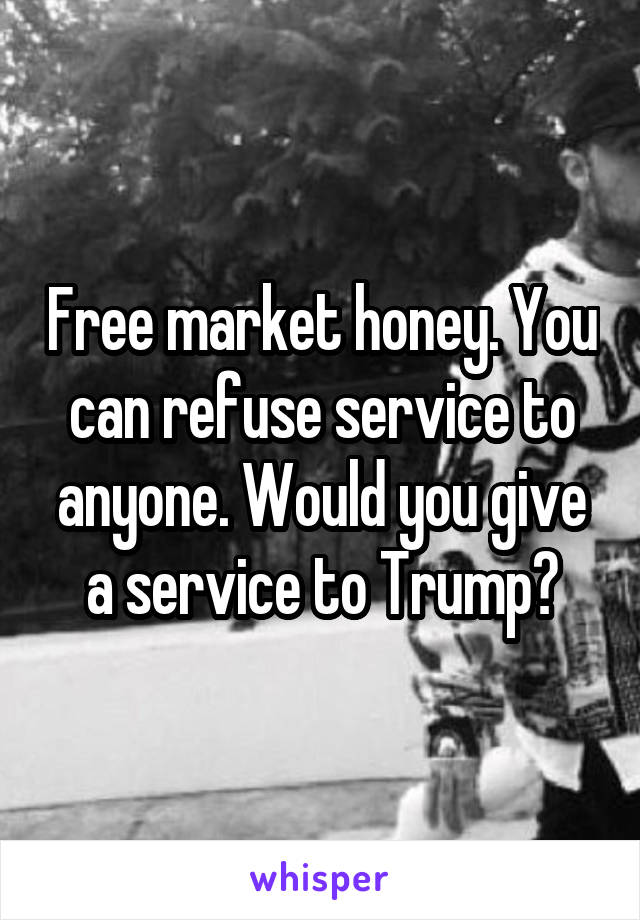 Free market honey. You can refuse service to anyone. Would you give a service to Trump?