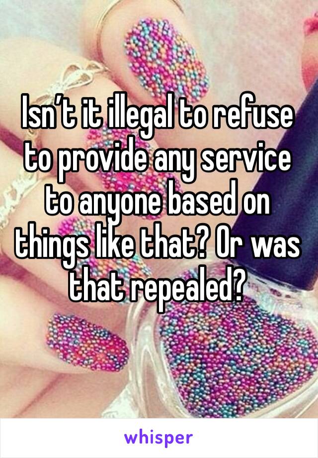 Isn’t it illegal to refuse to provide any service to anyone based on things like that? Or was that repealed? 