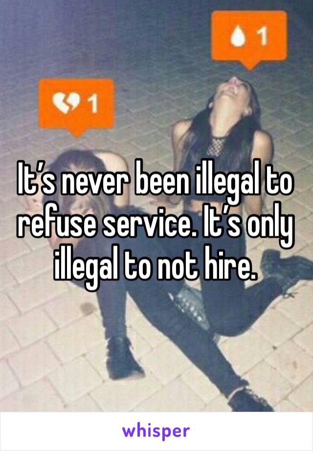 It’s never been illegal to refuse service. It’s only illegal to not hire. 