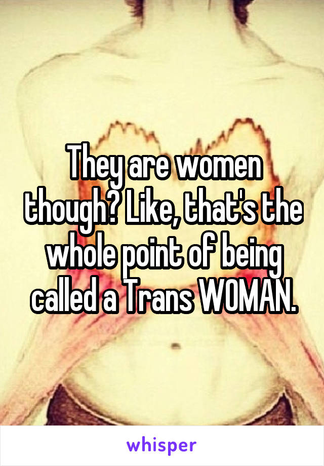 They are women though? Like, that's the whole point of being called a Trans WOMAN.