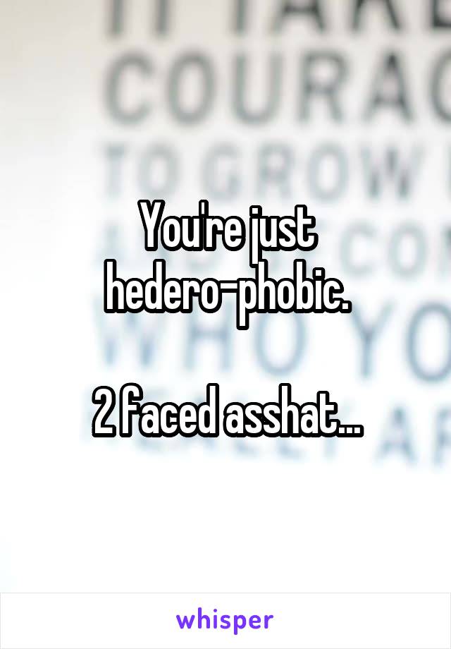 You're just hedero-phobic.

2 faced asshat...