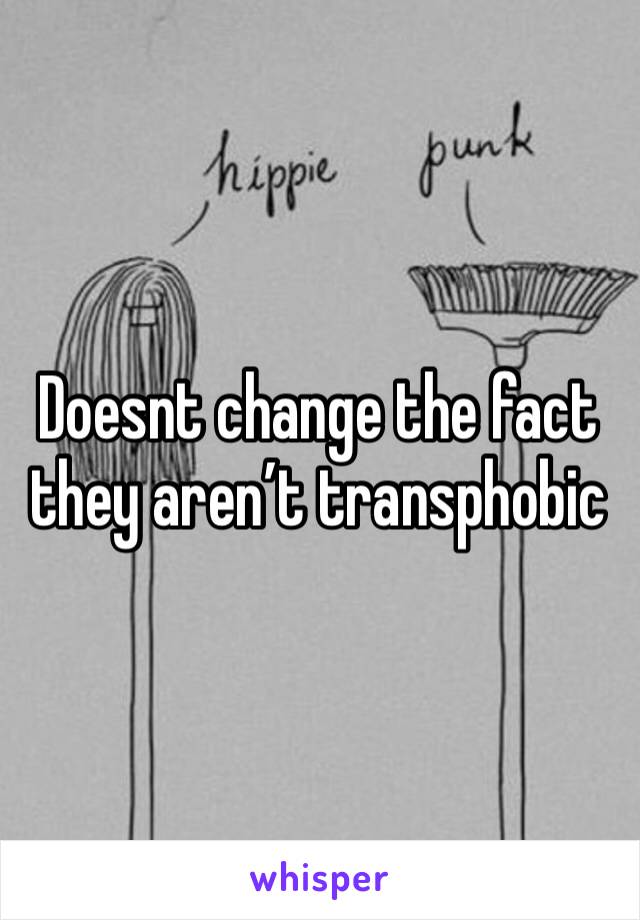 Doesnt change the fact they aren’t transphobic 