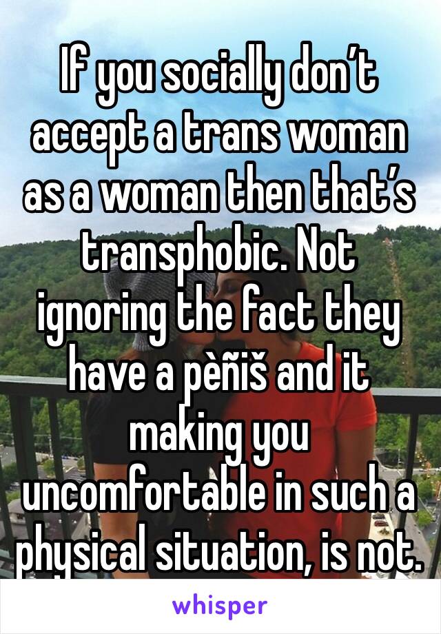 If you socially don’t accept a trans woman as a woman then that’s transphobic. Not ignoring the fact they have a pèñiš and it making you uncomfortable in such a physical situation, is not. 