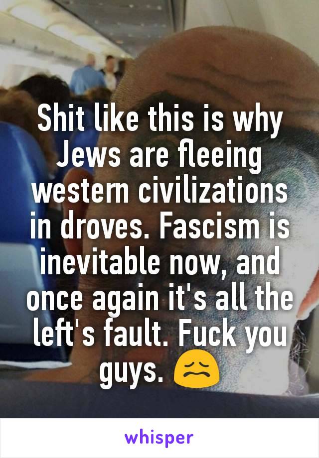 Shit like this is why Jews are fleeing western civilizations in droves. Fascism is inevitable now, and once again it's all the left's fault. Fuck you guys. 😖