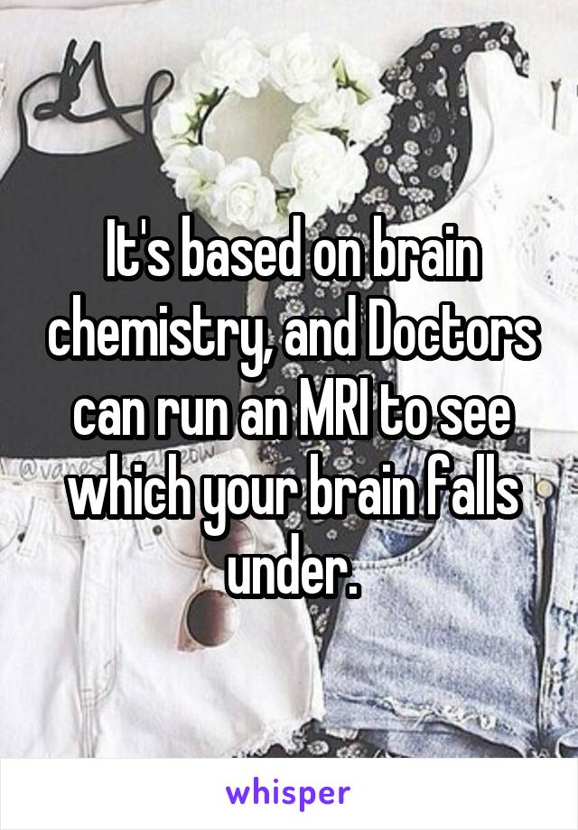 It's based on brain chemistry, and Doctors can run an MRI to see which your brain falls under.