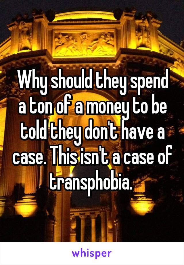 Why should they spend a ton of a money to be told they don't have a case. This isn't a case of transphobia. 