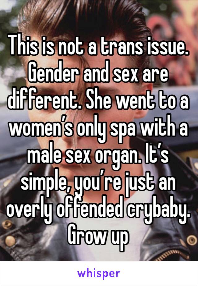 This is not a trans issue. Gender and sex are different. She went to a women’s only spa with a male sex organ. It’s simple, you’re just an overly offended crybaby. Grow up 