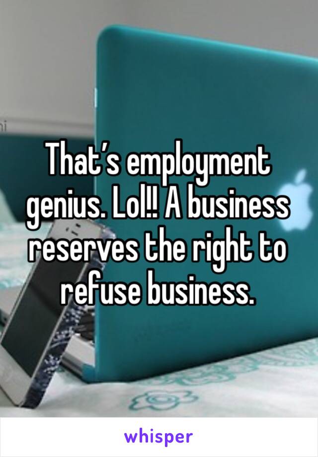 That’s employment genius. Lol!! A business reserves the right to refuse business. 