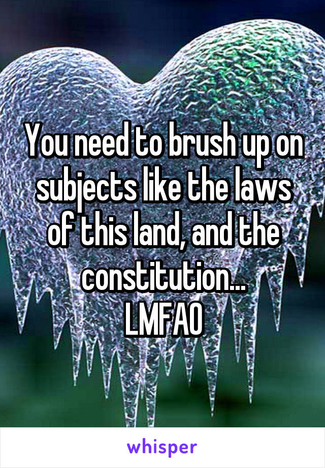 You need to brush up on subjects like the laws of this land, and the constitution...
LMFAO