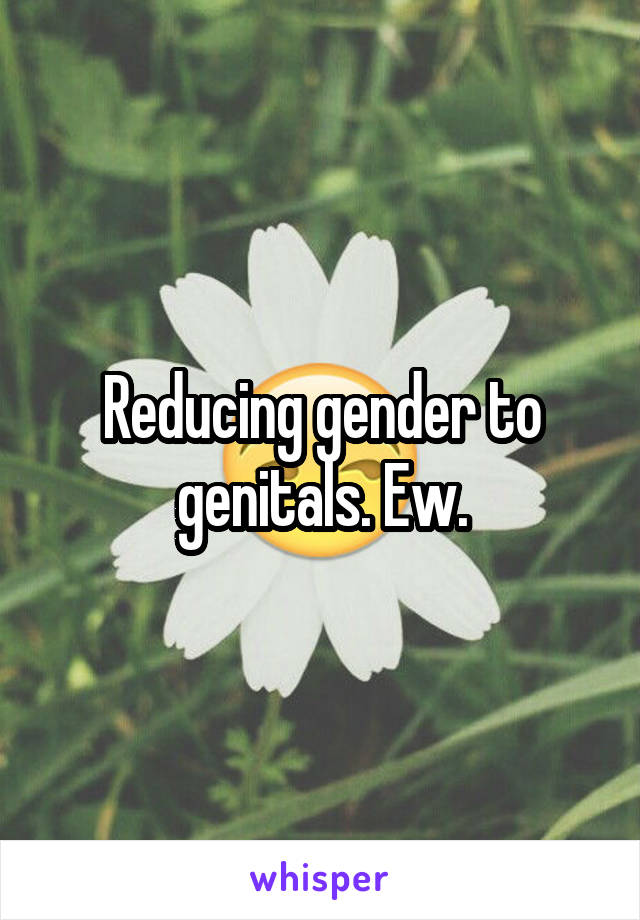 Reducing gender to genitals. Ew.