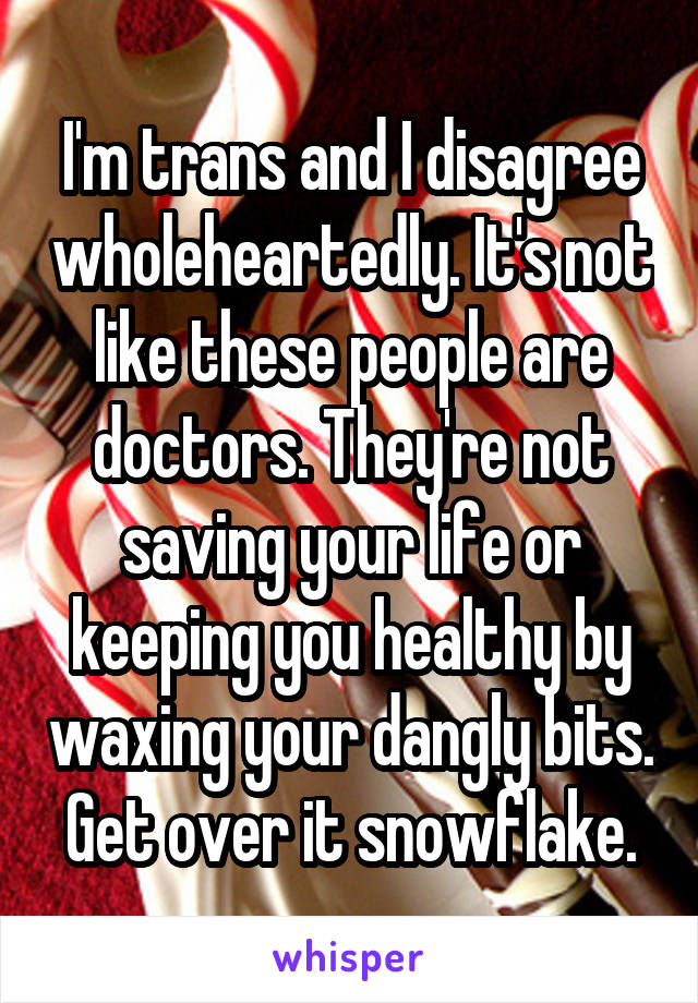 I'm trans and I disagree wholeheartedly. It's not like these people are doctors. They're not saving your life or keeping you healthy by waxing your dangly bits. Get over it snowflake.