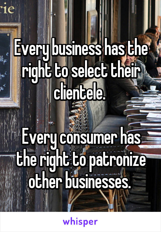 Every business has the right to select their clientele. 

Every consumer has the right to patronize other businesses. 