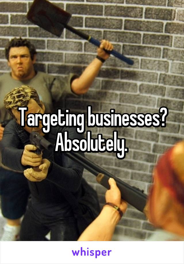 Targeting businesses? Absolutely. 