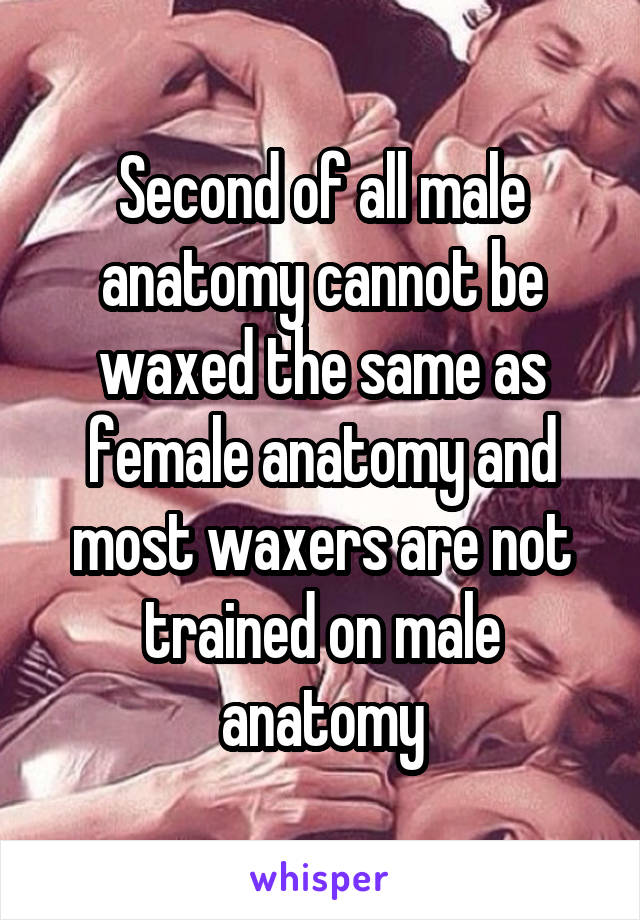 Second of all male anatomy cannot be waxed the same as female anatomy and most waxers are not trained on male anatomy