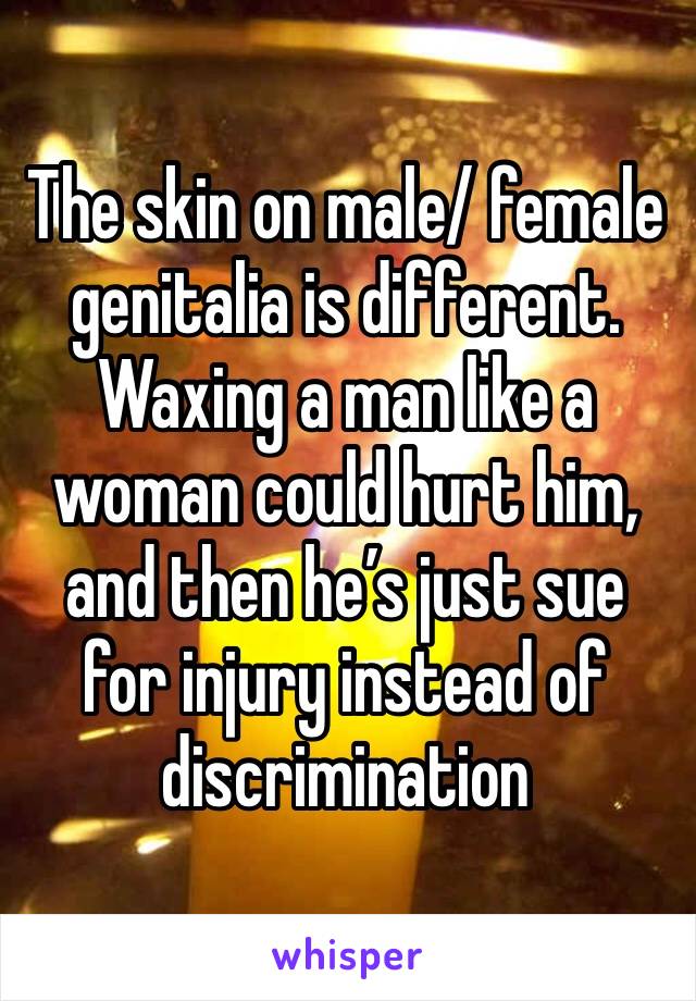 The skin on male/ female genitalia is different. Waxing a man like a woman could hurt him, and then he’s just sue for injury instead of discrimination