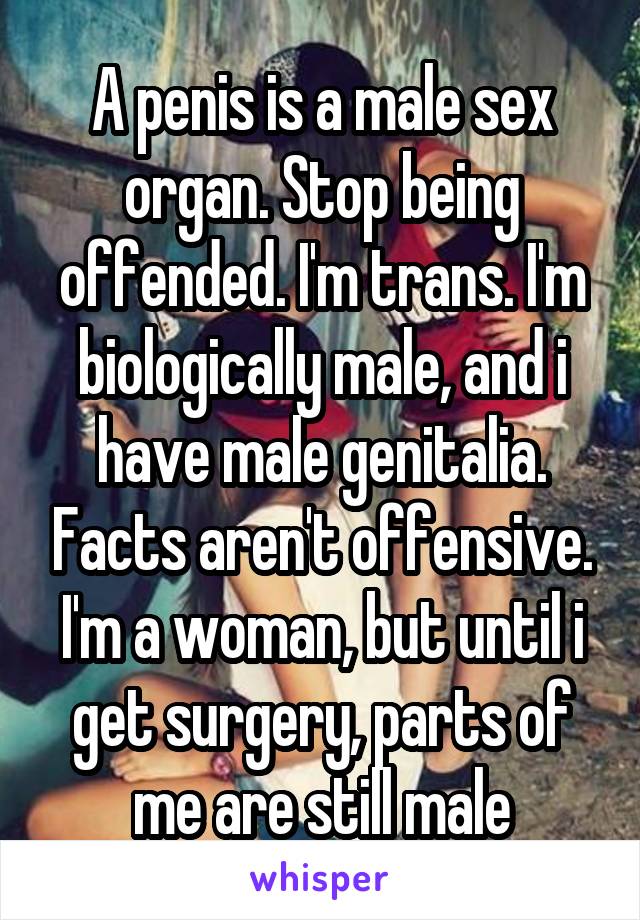 A penis is a male sex organ. Stop being offended. I'm trans. I'm biologically male, and i have male genitalia. Facts aren't offensive. I'm a woman, but until i get surgery, parts of me are still male