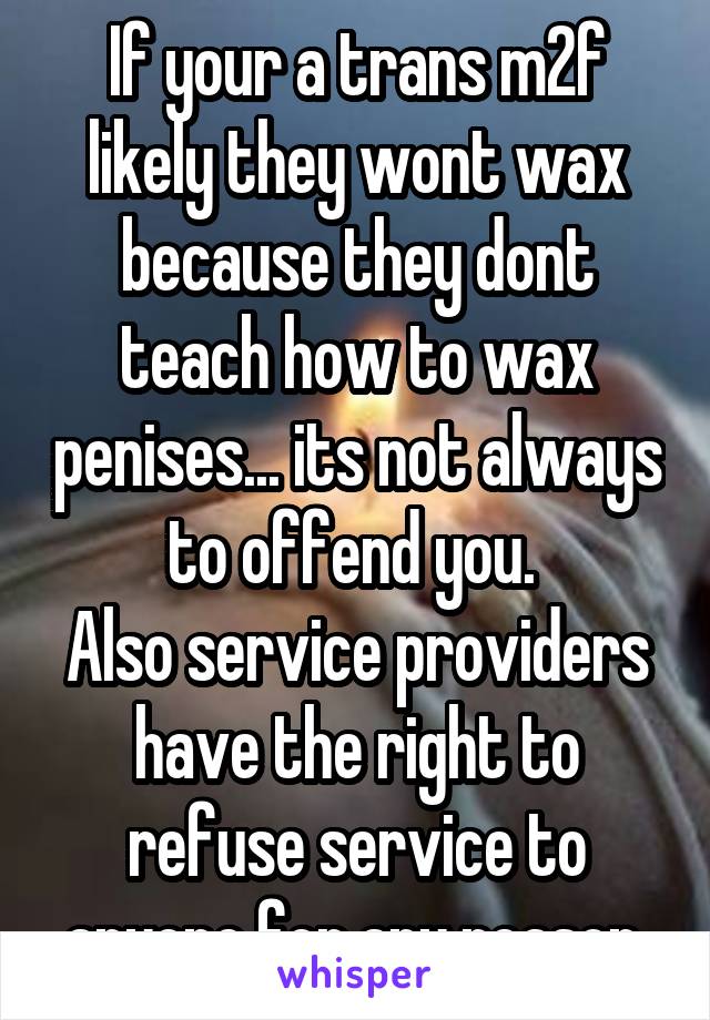 If your a trans m2f likely they wont wax because they dont teach how to wax penises... its not always to offend you. 
Also service providers have the right to refuse service to anyone for any reason.